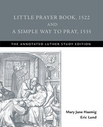 Little Prayer Book, 1522 and a Simple Way to Pray, 1535 (The Annotated Luther Series) Little Prayer Book, 1522 and a Simple Way to Pray, 1535 (The Annotated Luther Series)