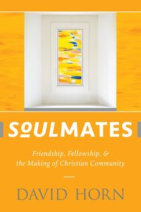 Soulmates: Friendship, Fellowship, and the Making of Christian Community Soulmates: Friendship, Fellowship, and the Making of Christian Community