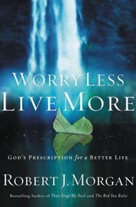 Worry Less, Live More: Gods Prescription For a Better Life Worry Less, Live More: Gods Prescription For a Better Life