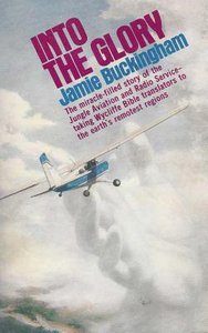 Into the Glory: The Miracle-Filled Story of Jungle Aviation and Radio Service - Taking Wycliffe Bible Translators to the Earths Remotest Regions Into the Glory: The Miracle-Filled Story of Jungle Aviation and Radio Service - Taking Wycliffe Bible Translators to the Earths Remotest Regions
