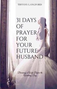 31 Days of Prayer For Your Future Husband: Becoming a Wife Before the Wedding Day 31 Days of Prayer For Your Future Husband: Becoming a Wife Before the Wedding Day