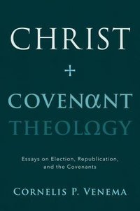 Christ and Covenant Theology: Essays on Election, Republication, and the Covenants Christ and Covenant Theology: Essays on Election, Republication, and the Covenants
