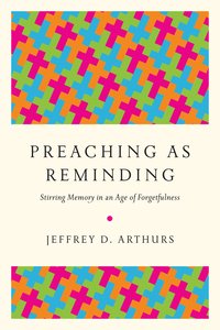 Preaching as Reminding: Stirring Memory in An Age of Forgetfulness Preaching as Reminding: Stirring Memory in An Age of Forgetfulness