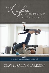 The Lifegiving Parent Experience: A 10-Week Journey of Parenting For Life The Lifegiving Parent Experience: A 10-Week Journey of Parenting For Life