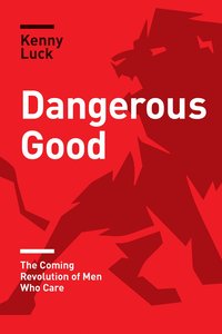 Dangerous Good: The Coming Revolution of Men Who Care Dangerous Good: The Coming Revolution of Men Who Care
