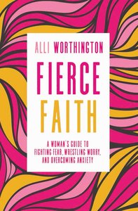 Fierce Faith: A Womans Guide to Fighting Fear, Wrestling Worry, and Overcoming Anxiety Fierce Faith: A Womans Guide to Fighting Fear, Wrestling Worry, and Overcoming Anxiety