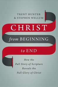 Christ From Beginning to End: How the Full Story of Scripture Reveals the Full Glory of Christ Christ From Beginning to End: How the Full Story of Scripture Reveals the Full Glory of Christ