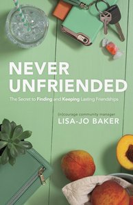 Never Unfriended: The Secret to Finding & Keeping Lasting Friendships Never Unfriended: The Secret to Finding & Keeping Lasting Friendships