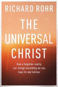 The Universal Christ: How a Forgotten Reality Can Change Everything We See, Hope For and Believe The Universal Christ: How a Forgotten Reality Can Change Everything We See, Hope For and Believe