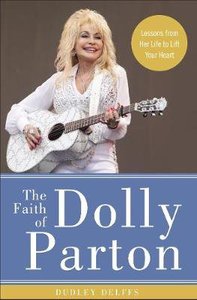 The Faith of Dolly Parton: Lessons From Her Life to Lift Your Heart The Faith of Dolly Parton: Lessons From Her Life to Lift Your Heart
