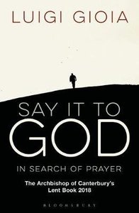 Say It to God: In Search of Prayer: The Archbishop of Canterburys Lent Book 2018 Say It to God: In Search of Prayer: The Archbishop of Canterburys Lent Book 2018