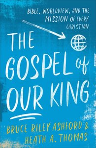 The Gospel of Our King: Bible, Worldview, and the Mission of Every Christian The Gospel of Our King: Bible, Worldview, and the Mission of Every Christian