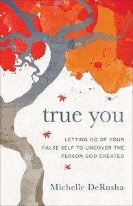True You: Letting Go of Your False Self to Uncover the Person God Created True You: Letting Go of Your False Self to Uncover the Person God Created