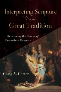 Interpreting Scripture With the Great Tradition: Recovering the Genius of Premodern Exegesis Interpreting Scripture With the Great Tradition: Recovering the Genius of Premodern Exegesis