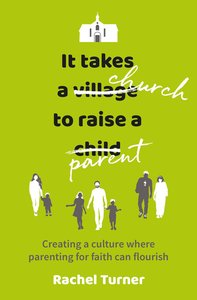 It Takes a Church to Raise a Parent: Creating a Culture Where Parenting For Faith Can Flourish It Takes a Church to Raise a Parent: Creating a Culture Where Parenting For Faith Can Flourish