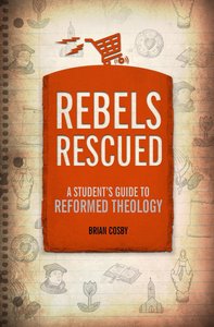 Rebels Rescued: A Students Guide to Reformed Theology Rebels Rescued: A Students Guide to Reformed Theology