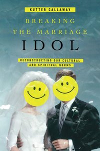 Breaking the Marriage Idol: Reconstructing Our Cultural and Spiritual Norms Breaking the Marriage Idol: Reconstructing Our Cultural and Spiritual Norms