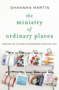 The Ministry of Ordinary Places: Waking Up to Gods Goodness Around You The Ministry of Ordinary Places: Waking Up to Gods Goodness Around You