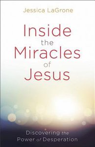 Inside the Miracles of Jesus: Discovering the Power of Desperation Inside the Miracles of Jesus: Discovering the Power of Desperation