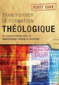 Transformer La Formation Theologique: Un Manuel Pratique Pour Un Apprentissage Integral Et Contextuel Transformer La Formation Theologique: Un Manuel Pratique Pour Un Apprentissage Integral Et Contextuel