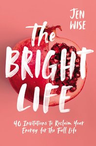 The Bright Life: 40 Invitations to Reclaim Your Energy For the Full Life The Bright Life: 40 Invitations to Reclaim Your Energy For the Full Life