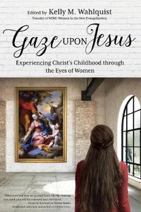 Gaze Upon Jesus: Experiencing Christs Childhood Through the Eyes of Women Gaze Upon Jesus: Experiencing Christs Childhood Through the Eyes of Women