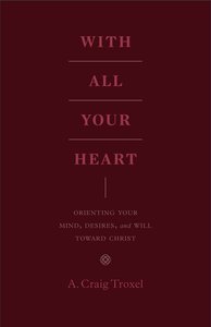 With All Your Heart: Orienting Your Mind, Desires, and Will Toward Christ With All Your Heart: Orienting Your Mind, Desires, and Will Toward Christ
