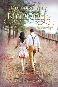 Maximize Your Marriage: The Biblical Foundations For Marriage Maximize Your Marriage: The Biblical Foundations For Marriage