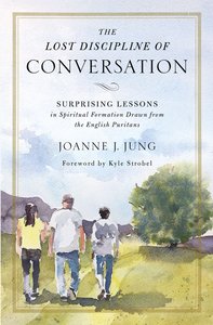 The Lost Discipline of Conversation: Surprising Lessons in Spiritual Formation Drawn From the English Puritans The Lost Discipline of Conversation: Surprising Lessons in Spiritual Formation Drawn From the English Puritans